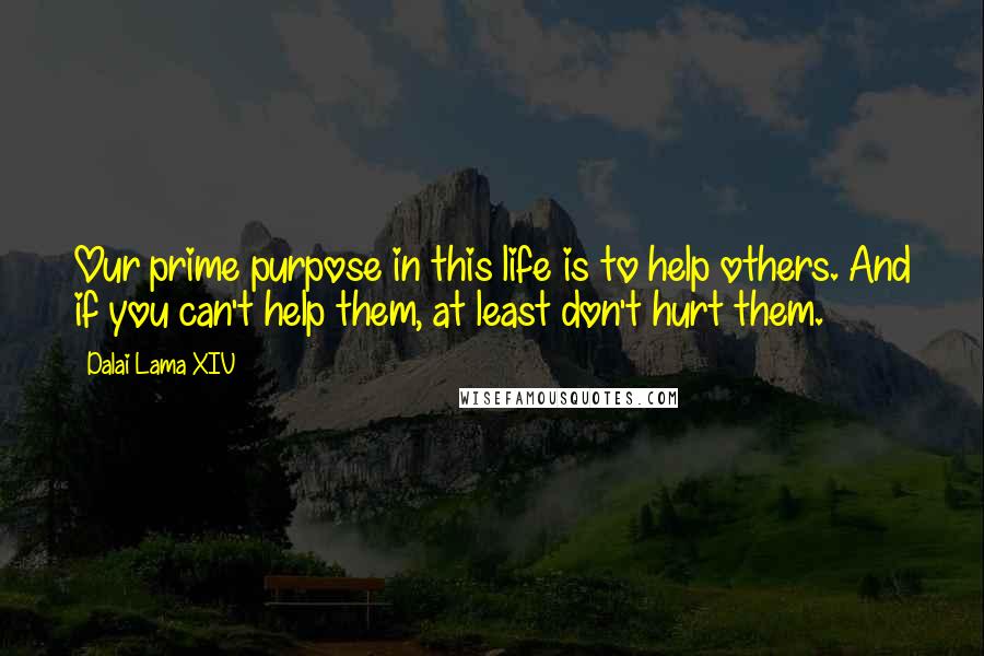 Dalai Lama XIV Quotes: Our prime purpose in this life is to help others. And if you can't help them, at least don't hurt them.