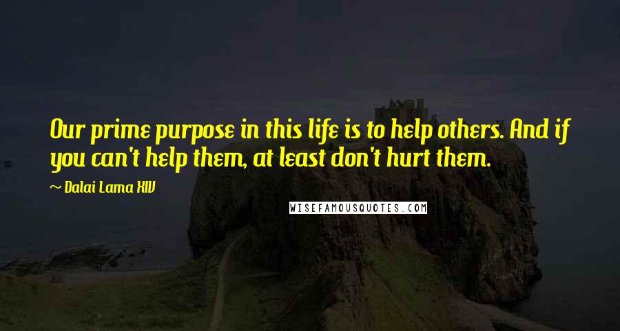 Dalai Lama XIV Quotes: Our prime purpose in this life is to help others. And if you can't help them, at least don't hurt them.