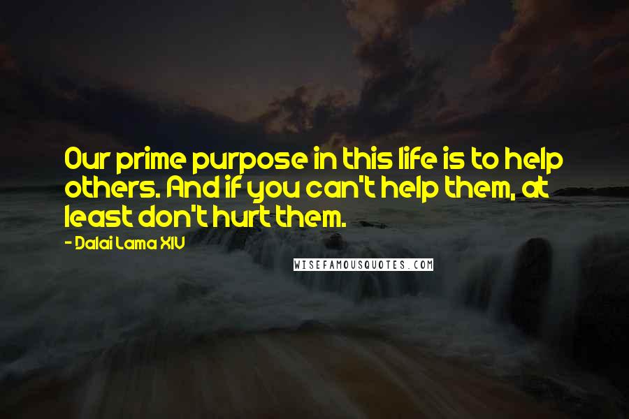 Dalai Lama XIV Quotes: Our prime purpose in this life is to help others. And if you can't help them, at least don't hurt them.