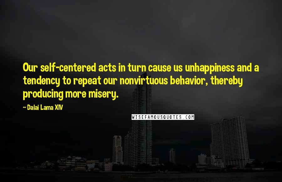 Dalai Lama XIV Quotes: Our self-centered acts in turn cause us unhappiness and a tendency to repeat our nonvirtuous behavior, thereby producing more misery.