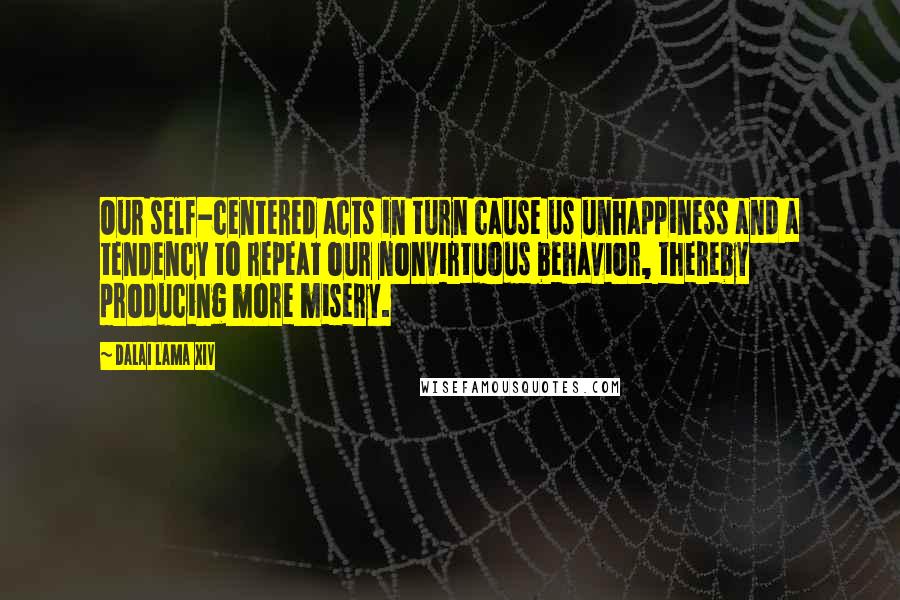 Dalai Lama XIV Quotes: Our self-centered acts in turn cause us unhappiness and a tendency to repeat our nonvirtuous behavior, thereby producing more misery.