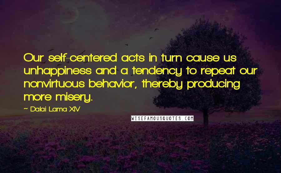 Dalai Lama XIV Quotes: Our self-centered acts in turn cause us unhappiness and a tendency to repeat our nonvirtuous behavior, thereby producing more misery.