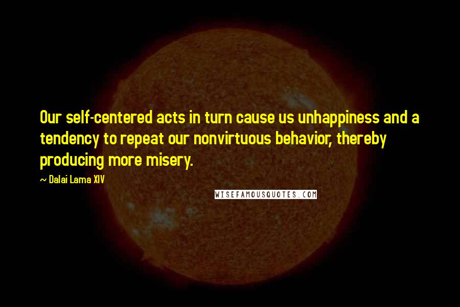 Dalai Lama XIV Quotes: Our self-centered acts in turn cause us unhappiness and a tendency to repeat our nonvirtuous behavior, thereby producing more misery.