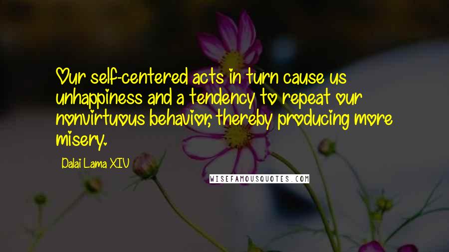 Dalai Lama XIV Quotes: Our self-centered acts in turn cause us unhappiness and a tendency to repeat our nonvirtuous behavior, thereby producing more misery.