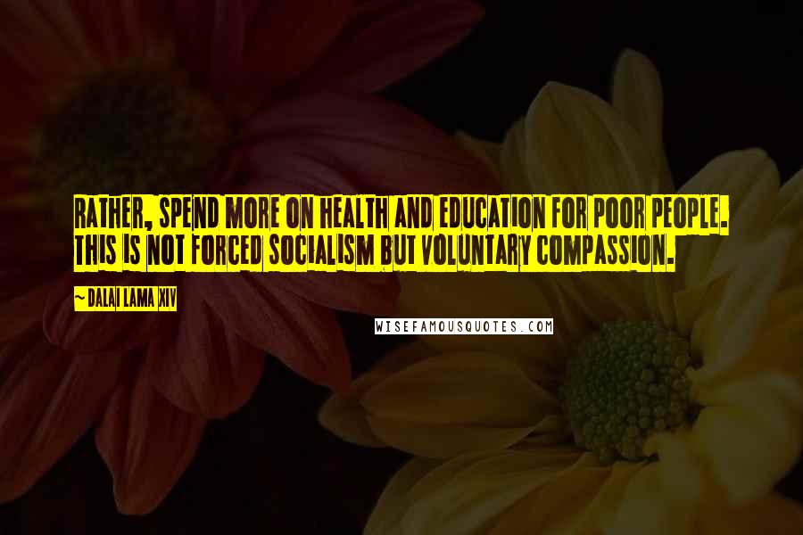 Dalai Lama XIV Quotes: Rather, spend more on health and education for poor people. This is not forced socialism but voluntary compassion.