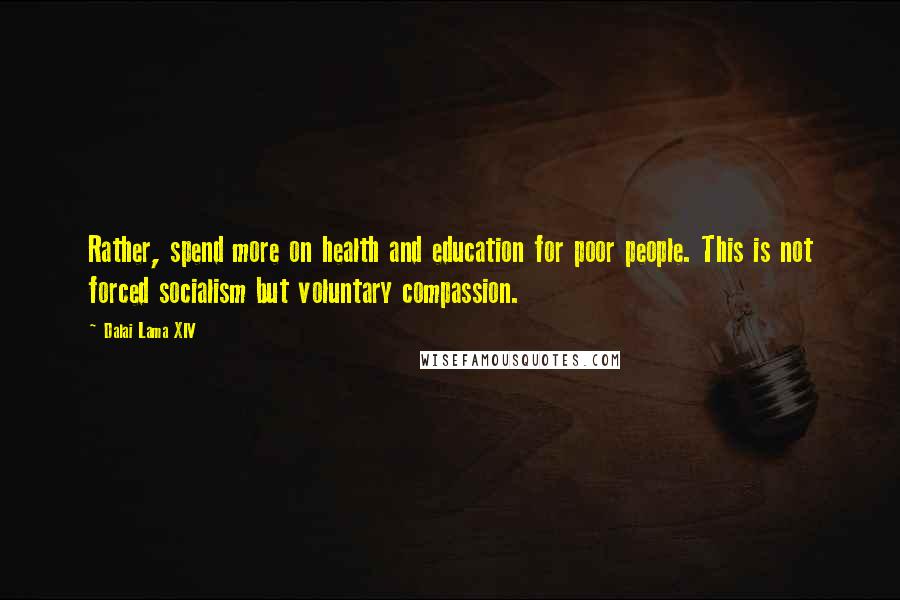 Dalai Lama XIV Quotes: Rather, spend more on health and education for poor people. This is not forced socialism but voluntary compassion.