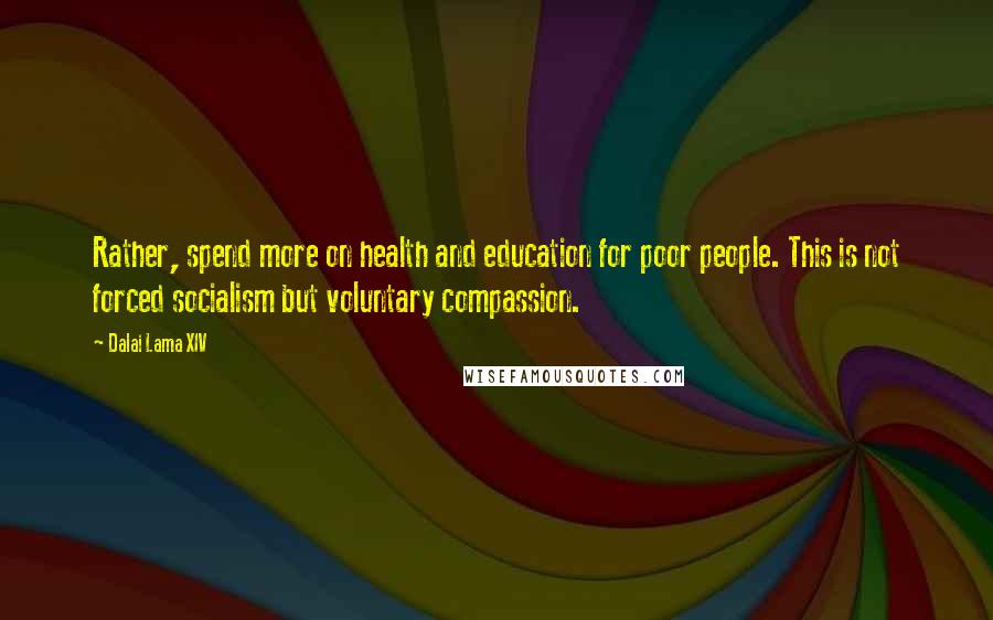 Dalai Lama XIV Quotes: Rather, spend more on health and education for poor people. This is not forced socialism but voluntary compassion.