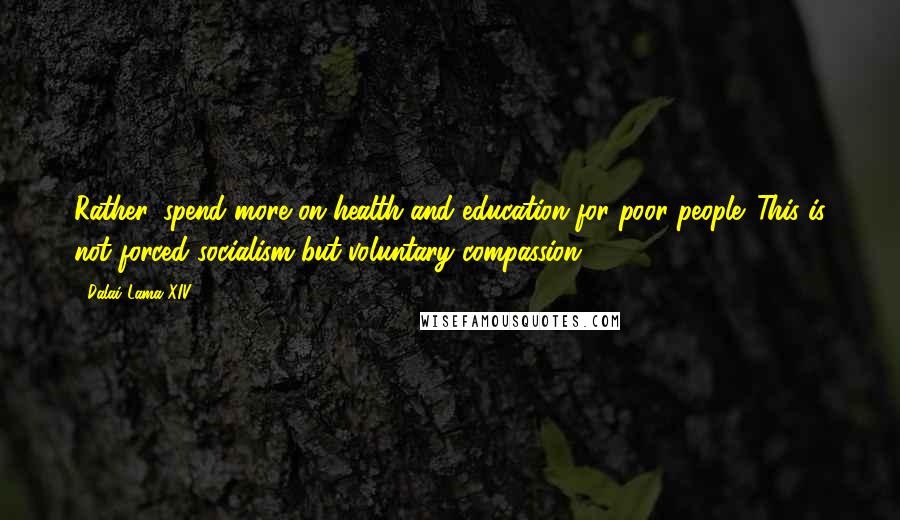 Dalai Lama XIV Quotes: Rather, spend more on health and education for poor people. This is not forced socialism but voluntary compassion.