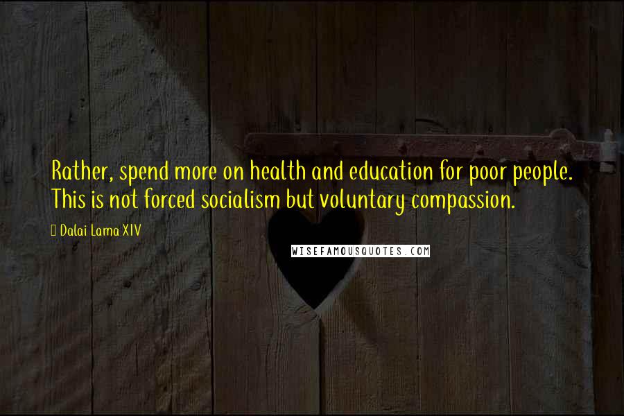 Dalai Lama XIV Quotes: Rather, spend more on health and education for poor people. This is not forced socialism but voluntary compassion.