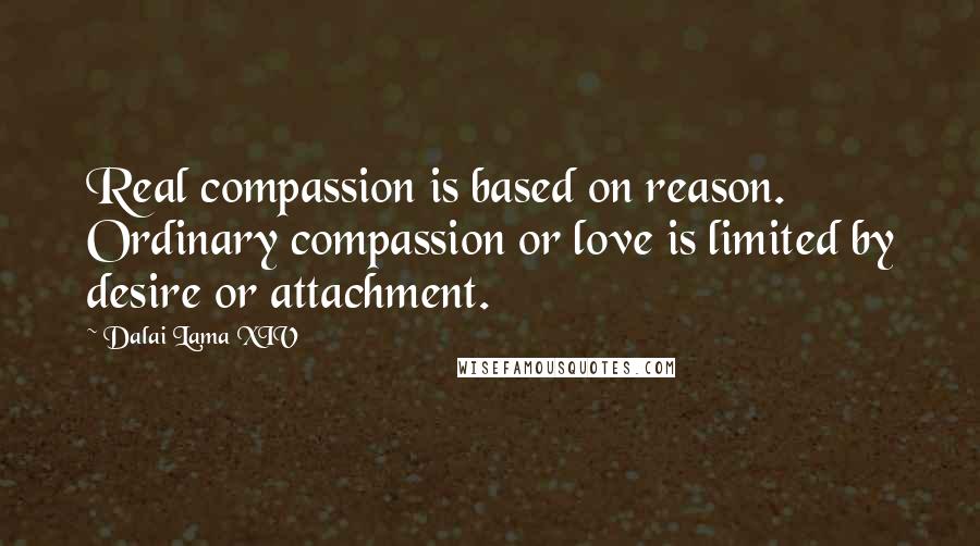 Dalai Lama XIV Quotes: Real compassion is based on reason. Ordinary compassion or love is limited by desire or attachment.