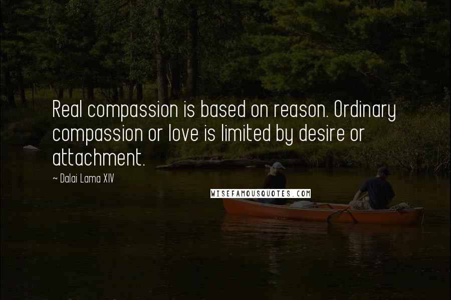 Dalai Lama XIV Quotes: Real compassion is based on reason. Ordinary compassion or love is limited by desire or attachment.