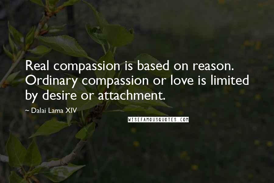 Dalai Lama XIV Quotes: Real compassion is based on reason. Ordinary compassion or love is limited by desire or attachment.