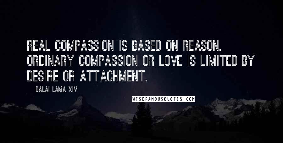 Dalai Lama XIV Quotes: Real compassion is based on reason. Ordinary compassion or love is limited by desire or attachment.
