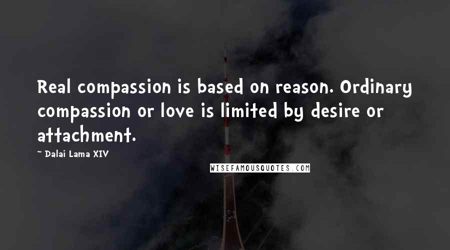 Dalai Lama XIV Quotes: Real compassion is based on reason. Ordinary compassion or love is limited by desire or attachment.