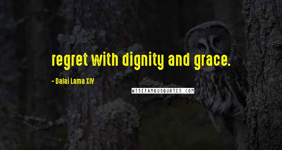 Dalai Lama XIV Quotes: regret with dignity and grace.