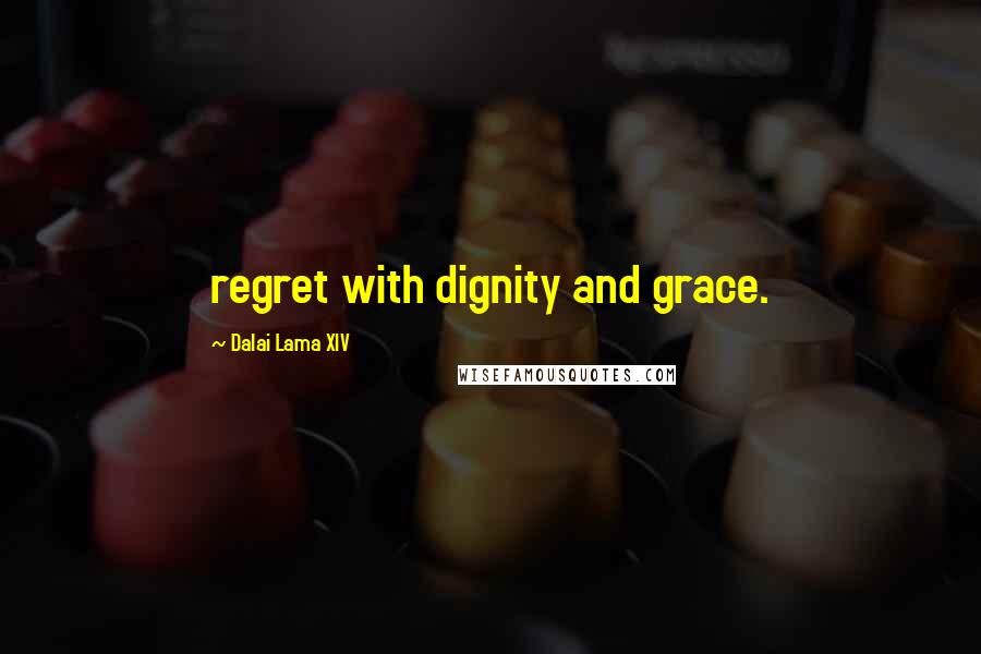 Dalai Lama XIV Quotes: regret with dignity and grace.