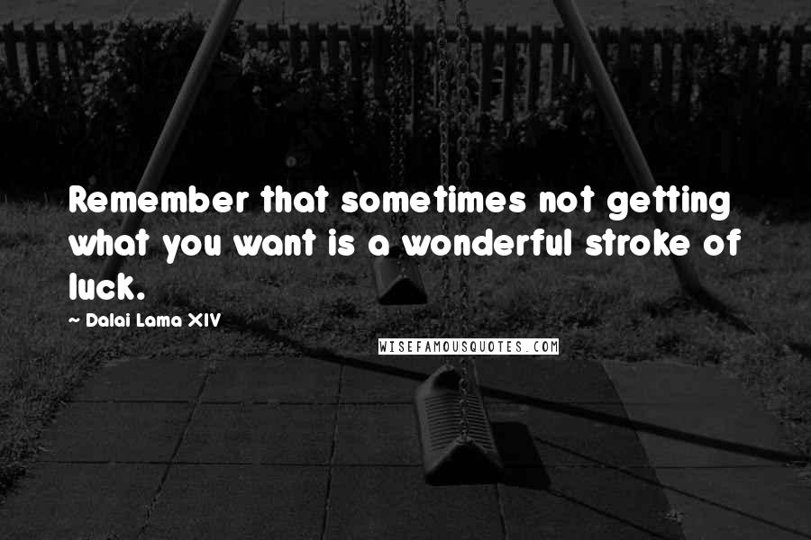 Dalai Lama XIV Quotes: Remember that sometimes not getting what you want is a wonderful stroke of luck.