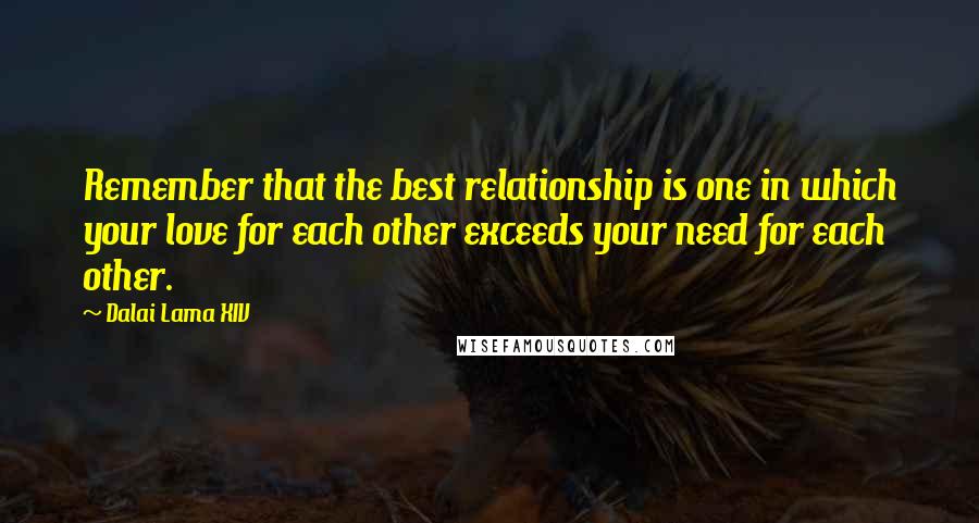 Dalai Lama XIV Quotes: Remember that the best relationship is one in which your love for each other exceeds your need for each other.