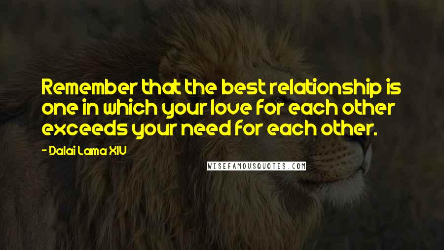 Dalai Lama XIV Quotes: Remember that the best relationship is one in which your love for each other exceeds your need for each other.