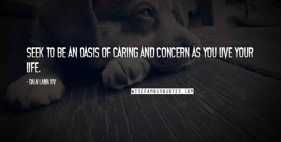 Dalai Lama XIV Quotes: Seek to be an oasis of caring and concern as you live your life.