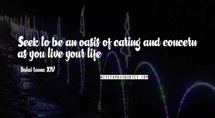 Dalai Lama XIV Quotes: Seek to be an oasis of caring and concern as you live your life.