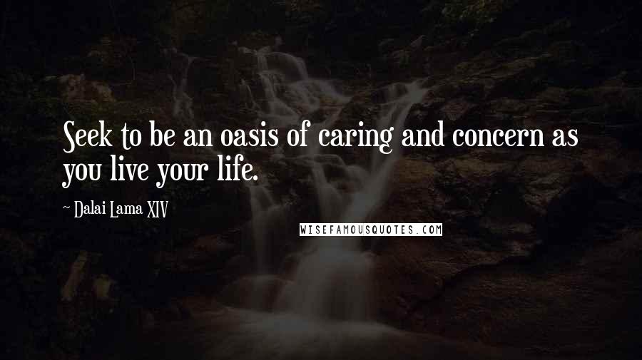 Dalai Lama XIV Quotes: Seek to be an oasis of caring and concern as you live your life.