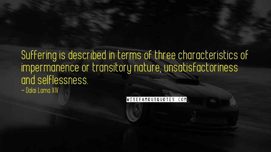 Dalai Lama XIV Quotes: Suffering is described in terms of three characteristics of impermanence or transitory nature, unsatisfactoriness and selflessness.