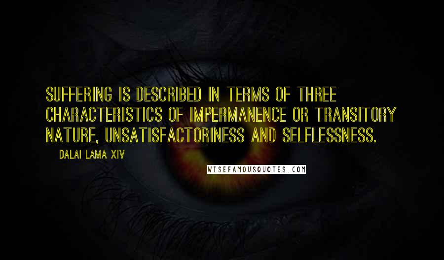 Dalai Lama XIV Quotes: Suffering is described in terms of three characteristics of impermanence or transitory nature, unsatisfactoriness and selflessness.