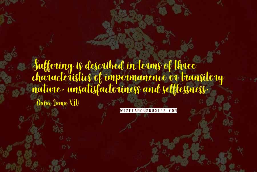 Dalai Lama XIV Quotes: Suffering is described in terms of three characteristics of impermanence or transitory nature, unsatisfactoriness and selflessness.