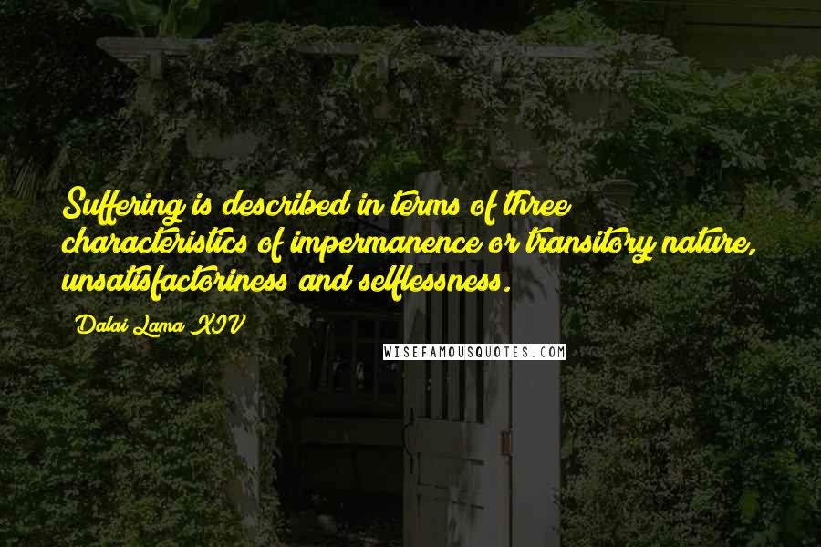 Dalai Lama XIV Quotes: Suffering is described in terms of three characteristics of impermanence or transitory nature, unsatisfactoriness and selflessness.