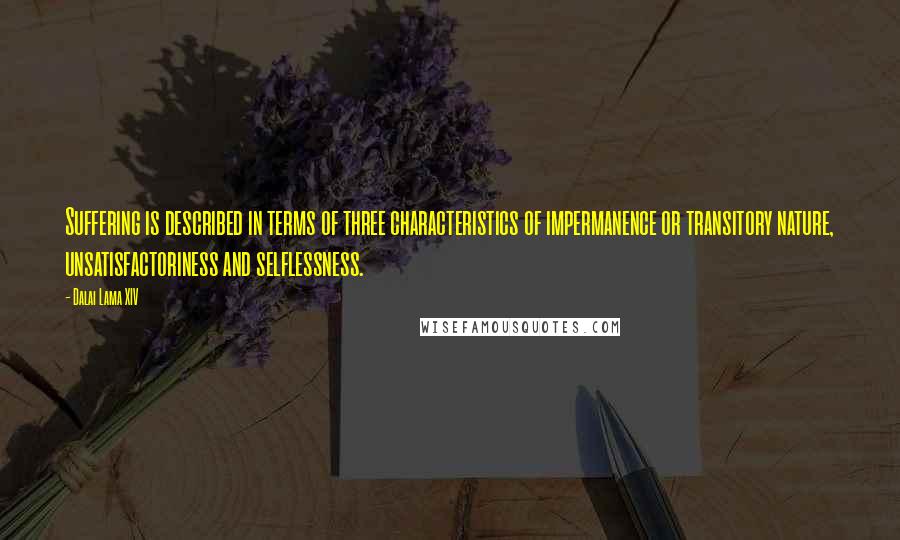 Dalai Lama XIV Quotes: Suffering is described in terms of three characteristics of impermanence or transitory nature, unsatisfactoriness and selflessness.