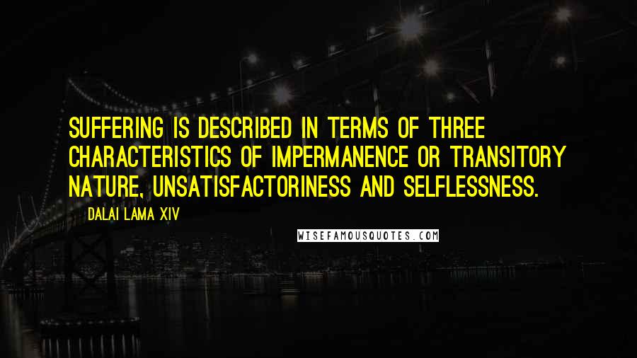 Dalai Lama XIV Quotes: Suffering is described in terms of three characteristics of impermanence or transitory nature, unsatisfactoriness and selflessness.