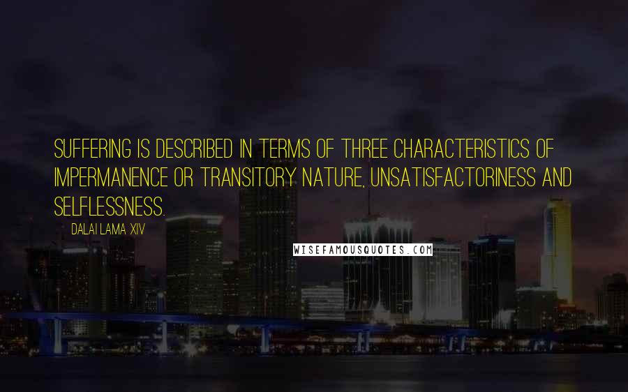 Dalai Lama XIV Quotes: Suffering is described in terms of three characteristics of impermanence or transitory nature, unsatisfactoriness and selflessness.