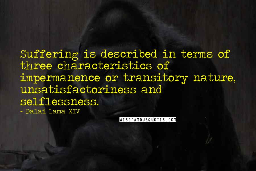 Dalai Lama XIV Quotes: Suffering is described in terms of three characteristics of impermanence or transitory nature, unsatisfactoriness and selflessness.