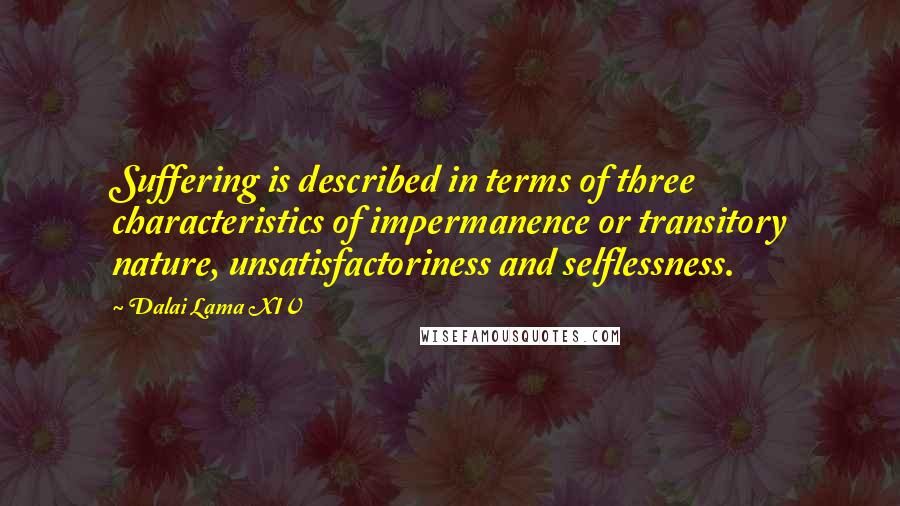 Dalai Lama XIV Quotes: Suffering is described in terms of three characteristics of impermanence or transitory nature, unsatisfactoriness and selflessness.