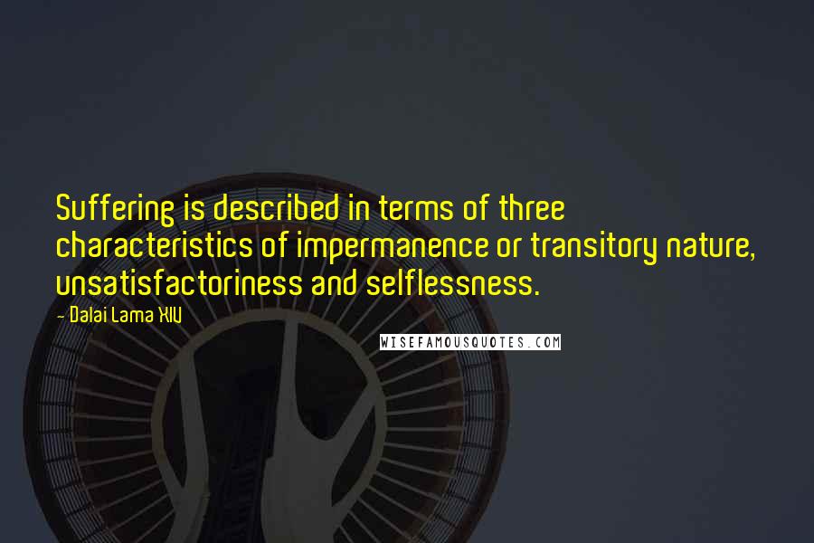 Dalai Lama XIV Quotes: Suffering is described in terms of three characteristics of impermanence or transitory nature, unsatisfactoriness and selflessness.