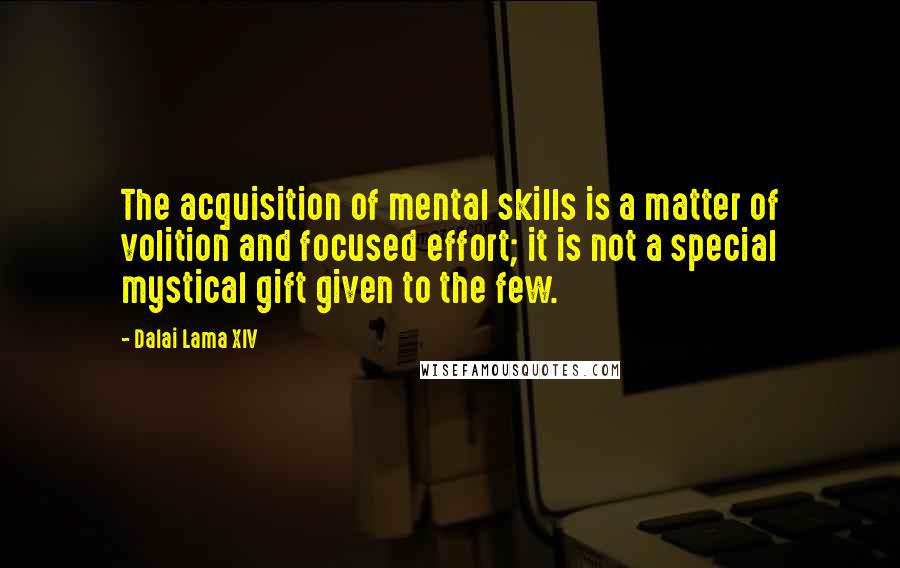 Dalai Lama XIV Quotes: The acquisition of mental skills is a matter of volition and focused effort; it is not a special mystical gift given to the few.