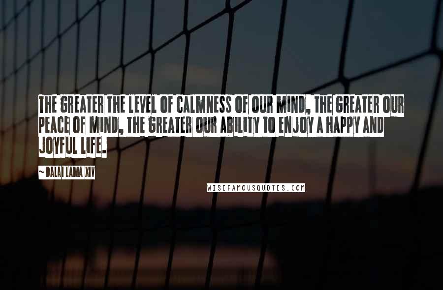 Dalai Lama XIV Quotes: The greater the level of calmness of our mind, the greater our peace of mind, the greater our ability to enjoy a happy and joyful life.