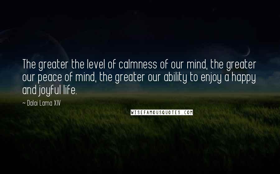 Dalai Lama XIV Quotes: The greater the level of calmness of our mind, the greater our peace of mind, the greater our ability to enjoy a happy and joyful life.