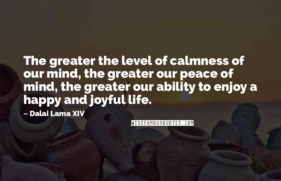 Dalai Lama XIV Quotes: The greater the level of calmness of our mind, the greater our peace of mind, the greater our ability to enjoy a happy and joyful life.