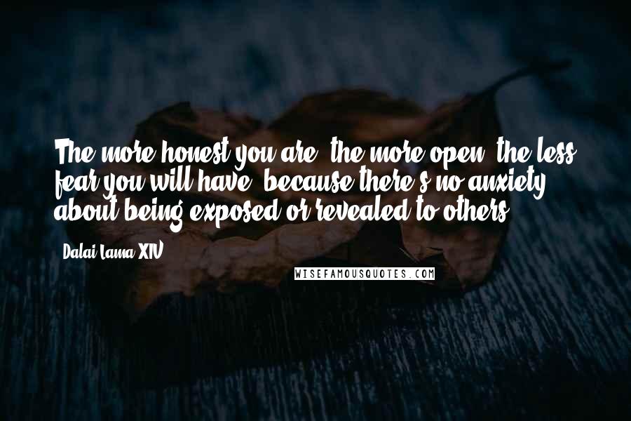 Dalai Lama XIV Quotes: The more honest you are, the more open, the less fear you will have, because there's no anxiety about being exposed or revealed to others.