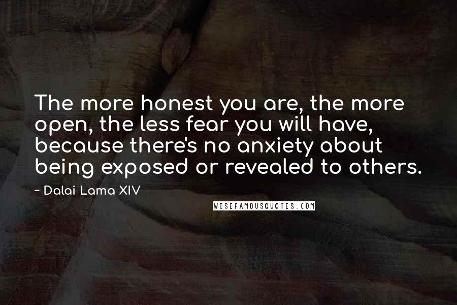 Dalai Lama XIV Quotes: The more honest you are, the more open, the less fear you will have, because there's no anxiety about being exposed or revealed to others.