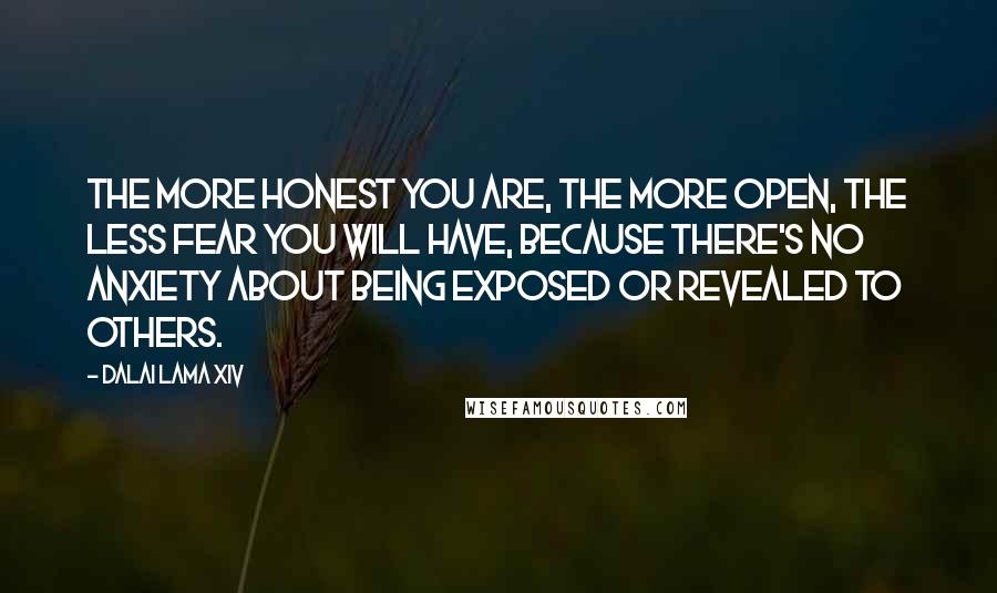 Dalai Lama XIV Quotes: The more honest you are, the more open, the less fear you will have, because there's no anxiety about being exposed or revealed to others.