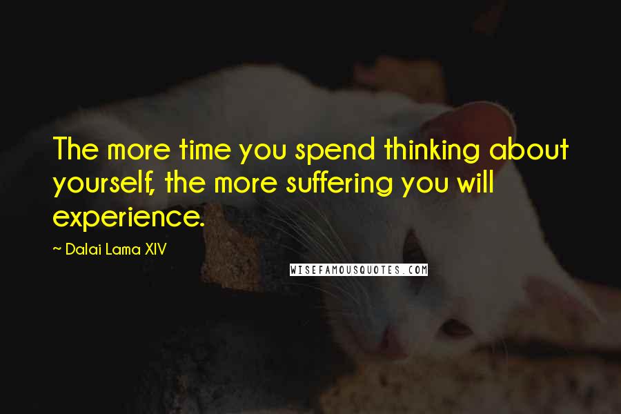 Dalai Lama XIV Quotes: The more time you spend thinking about yourself, the more suffering you will experience.