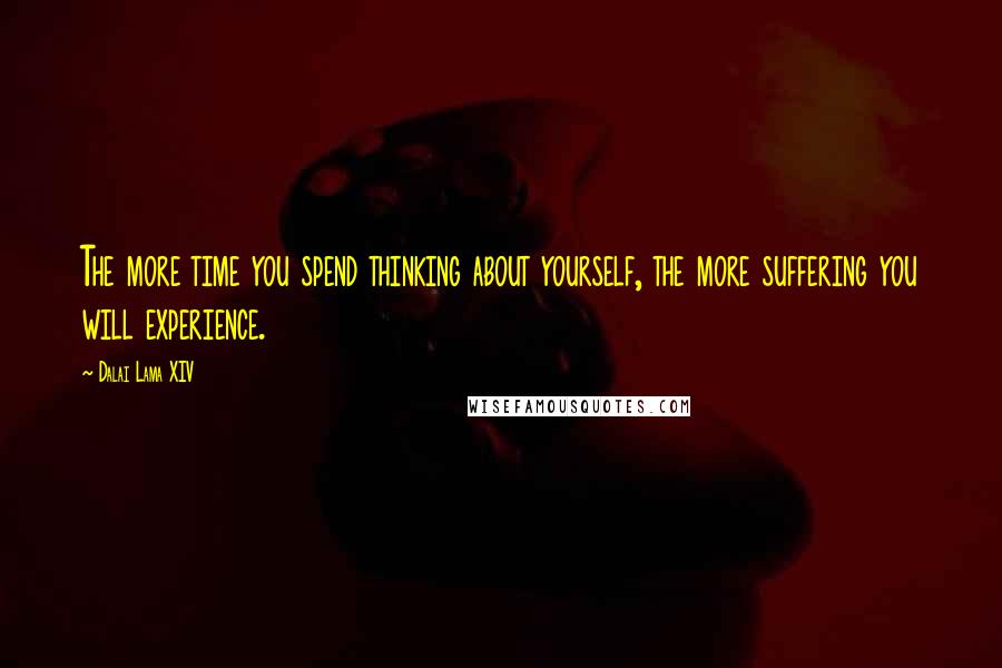 Dalai Lama XIV Quotes: The more time you spend thinking about yourself, the more suffering you will experience.