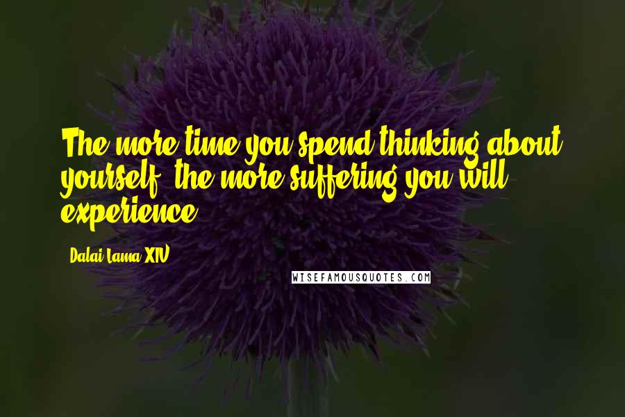 Dalai Lama XIV Quotes: The more time you spend thinking about yourself, the more suffering you will experience.