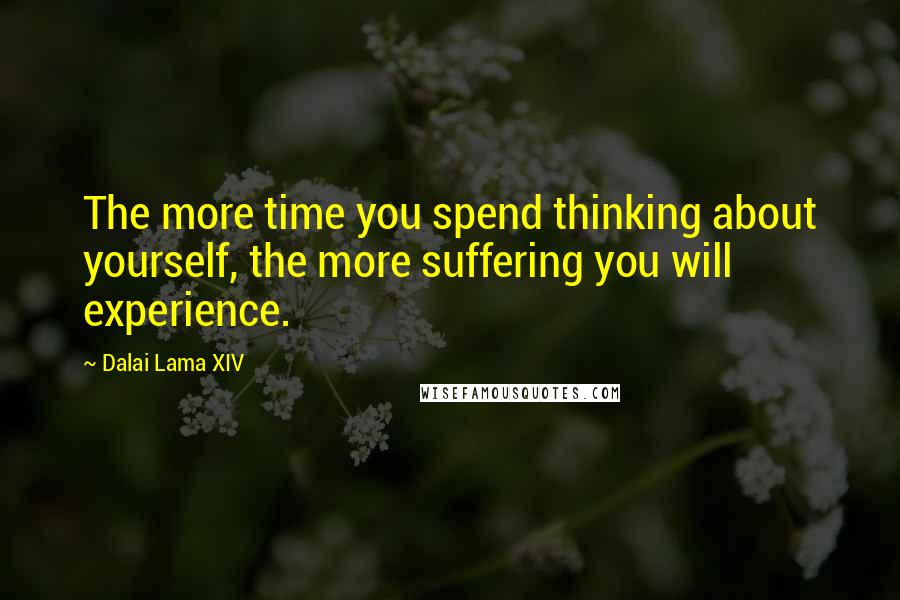 Dalai Lama XIV Quotes: The more time you spend thinking about yourself, the more suffering you will experience.