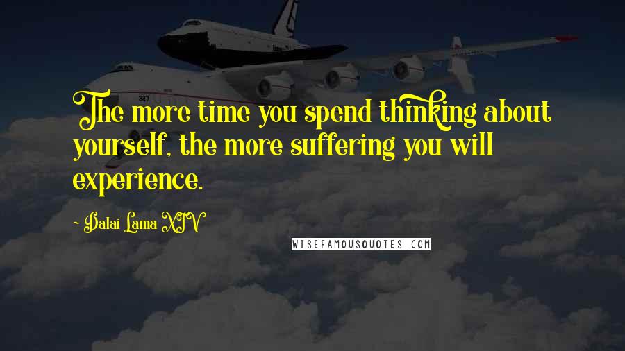 Dalai Lama XIV Quotes: The more time you spend thinking about yourself, the more suffering you will experience.