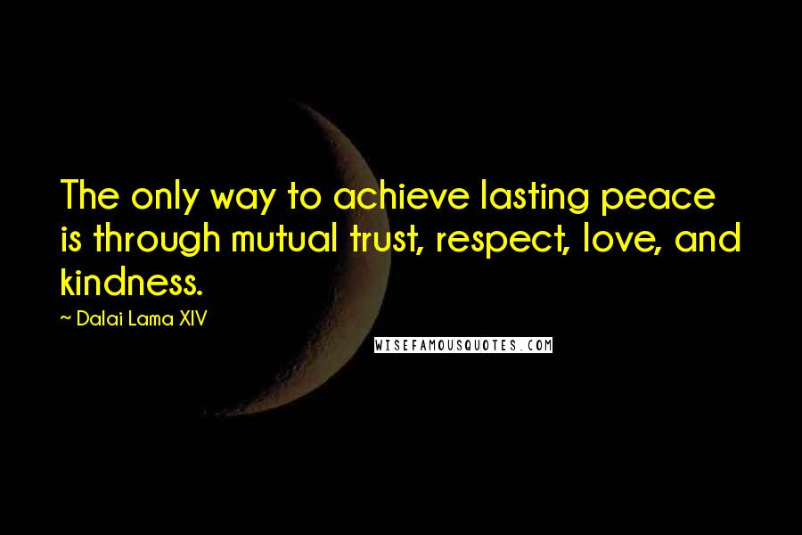 Dalai Lama XIV Quotes: The only way to achieve lasting peace is through mutual trust, respect, love, and kindness.