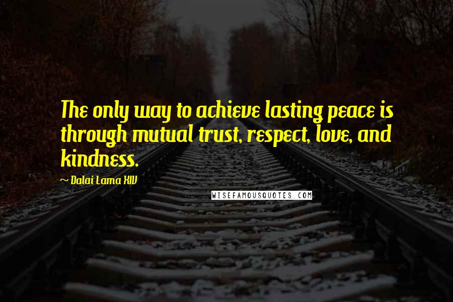 Dalai Lama XIV Quotes: The only way to achieve lasting peace is through mutual trust, respect, love, and kindness.